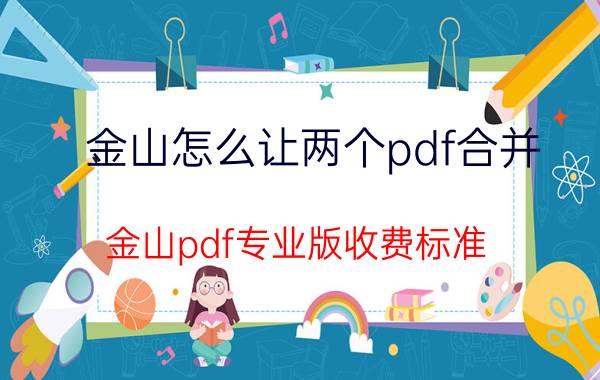 金山怎么让两个pdf合并 金山pdf专业版收费标准？